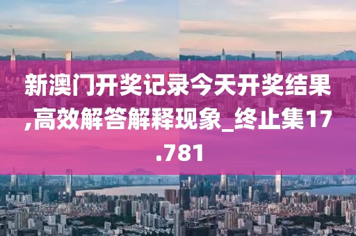 新澳門開獎記錄今天開獎結果,高效解答解釋現象_終止集17.781
