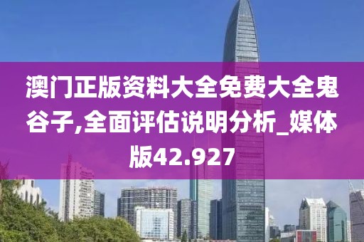 澳門正版資料大全免費大全鬼谷子,全面評估說明分析_媒體版42.927