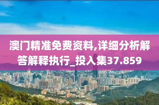 澳門精準免費資料,詳細分析解答解釋執行_投入集37.859