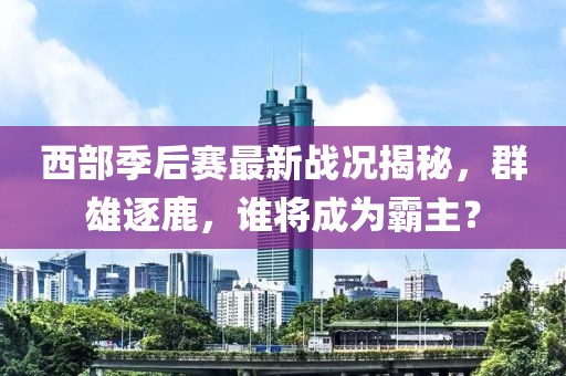 西部季后賽最新戰況揭秘，群雄逐鹿，誰將成為霸主？
