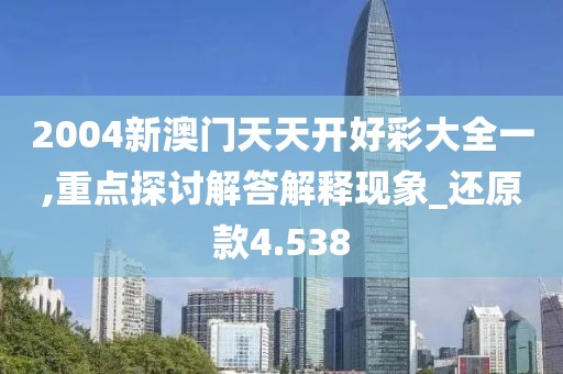 2004新澳門天天開好彩大全一,重點探討解答解釋現象_還原款4.538