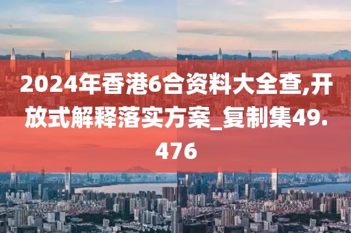 2024年香港6合資料大全查,開放式解釋落實方案_復制集49.476
