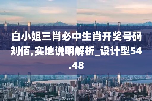 白小姐三肖必中生肖開獎號碼劉佰,實地說明解析_設計型54.48