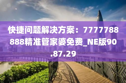 快捷問題解決方案：7777788888精準管家婆免費_NE版90.87.29