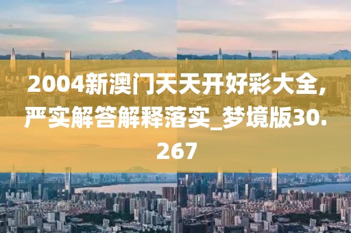 2004新澳門天天開好彩大全,嚴實解答解釋落實_夢境版30.267
