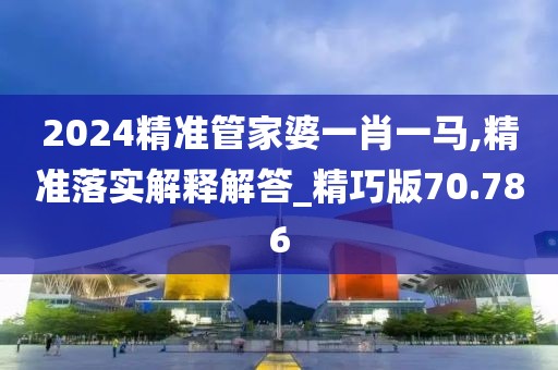 2024精準管家婆一肖一馬,精準落實解釋解答_精巧版70.786