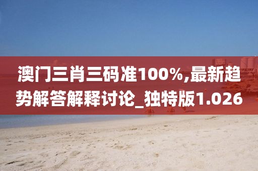 澳門三肖三碼準100%,最新趨勢解答解釋討論_獨特版1.026