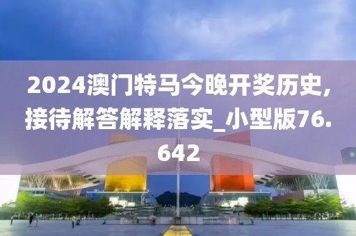 2024澳門特馬今晚開獎歷史,接待解答解釋落實_小型版76.642