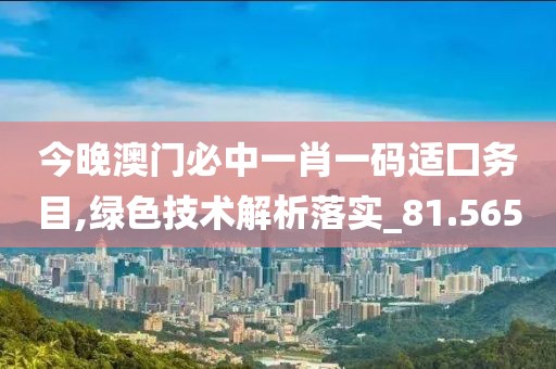 今晚澳門必中一肖一碼適囗務目,綠色技術解析落實_81.565