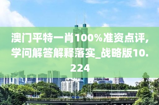 澳門平特一肖100%準資點評,學問解答解釋落實_戰略版10.224