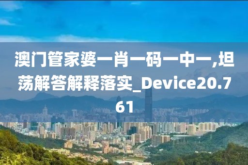 澳門管家婆一肖一碼一中一,坦蕩解答解釋落實_Device20.761