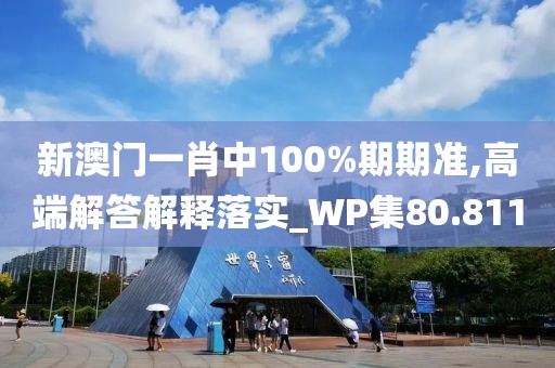 新澳門一肖中100%期期準,高端解答解釋落實_WP集80.811