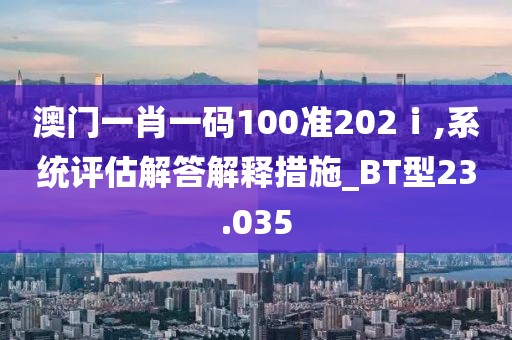澳門一肖一碼100準202ⅰ,系統評估解答解釋措施_BT型23.035