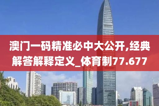 澳門一碼精準必中大公開,經典解答解釋定義_體育制77.677