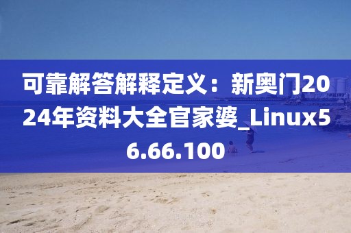 可靠解答解釋定義：新奧門2024年資料大全官家婆_Linux56.66.100