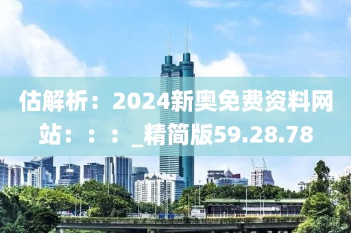 估解析：2024新奧免費資料網站：：：_精簡版59.28.78
