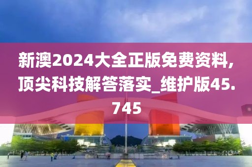 新澳2024大全正版免費資料,頂尖科技解答落實_維護版45.745