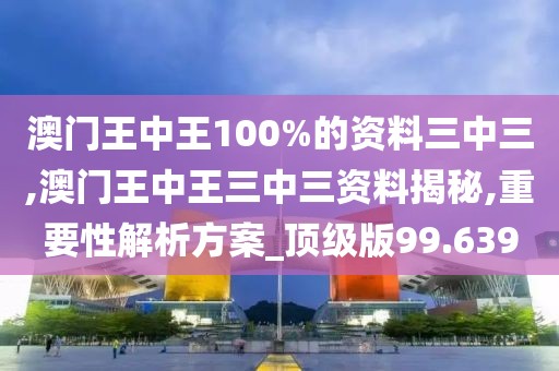 澳門王中王100%的資料三中三,澳門王中王三中三資料揭秘,重要性解析方案_頂級版99.639