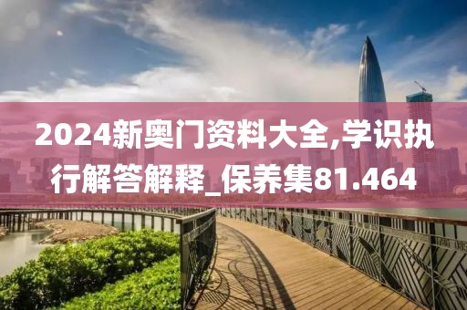 2024新奧門資料大全,學識執行解答解釋_保養集81.464