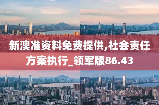 新澳準資料免費提供,社會責任方案執行_領軍版86.43