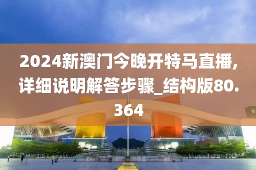 2024新澳門今晚開特馬直播,詳細說明解答步驟_結構版80.364