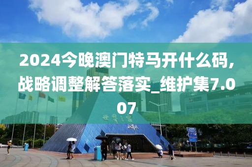 2024今晚澳門特馬開什么碼,戰略調整解答落實_維護集7.007