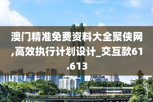 澳門精準免費資料大全聚俠網,高效執行計劃設計_交互款61.613