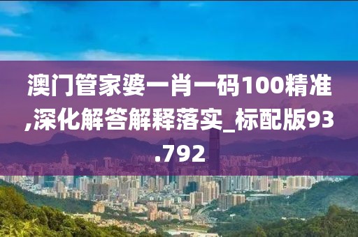 澳門管家婆一肖一碼100精準,深化解答解釋落實_標配版93.792