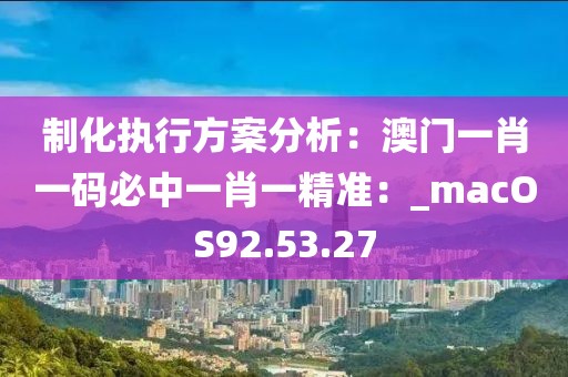 制化執行方案分析：澳門一肖一碼必中一肖一精準：_macOS92.53.27