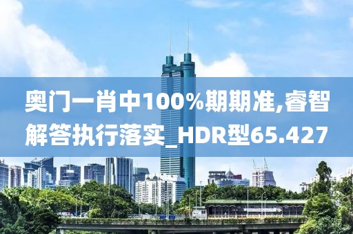 奧門一肖中100%期期準,睿智解答執行落實_HDR型65.427