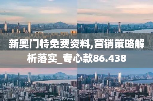 新奧門特免費資料,營銷策略解析落實_專心款86.438