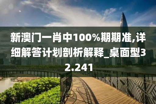 新澳門一肖中100%期期準,詳細解答計劃剖析解釋_桌面型32.241