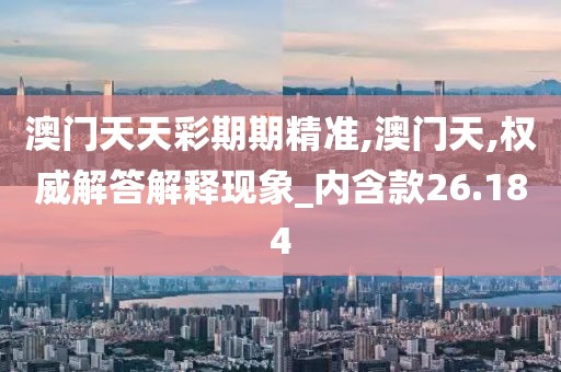 澳門天天彩期期精準,澳門天,權威解答解釋現象_內含款26.184
