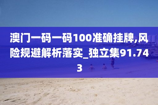 澳門一碼一碼100準確掛牌,風險規避解析落實_獨立集91.743