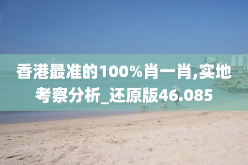 香港最準的100%肖一肖,實地考察分析_還原版46.085