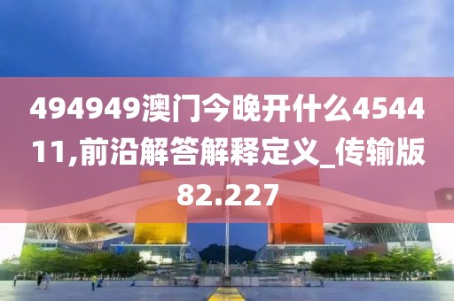 494949澳門今晚開什么454411,前沿解答解釋定義_傳輸版82.227