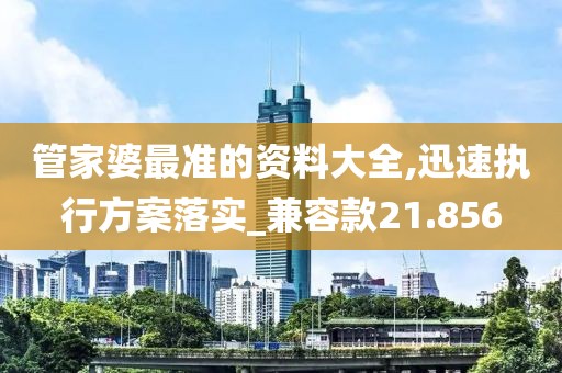 管家婆最準的資料大全,迅速執行方案落實_兼容款21.856