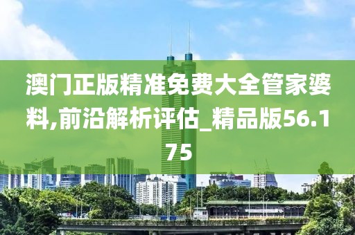 澳門正版精準免費大全管家婆料,前沿解析評估_精品版56.175