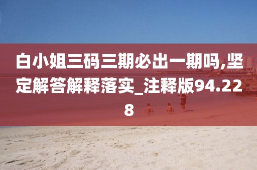 白小姐三碼三期必出一期嗎,堅定解答解釋落實_注釋版94.228