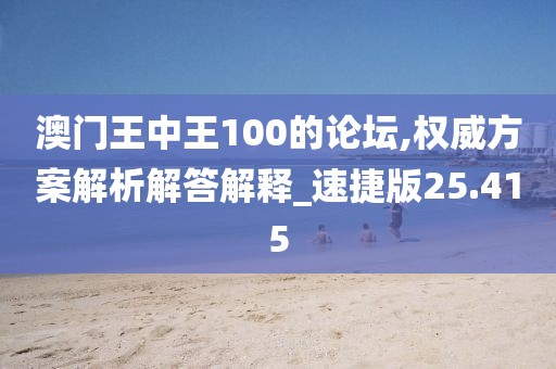 澳門王中王100的論壇,權威方案解析解答解釋_速捷版25.415