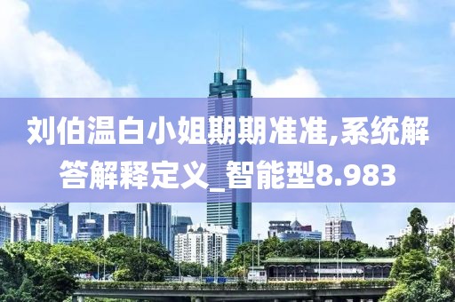 劉伯溫白小姐期期準準,系統解答解釋定義_智能型8.983
