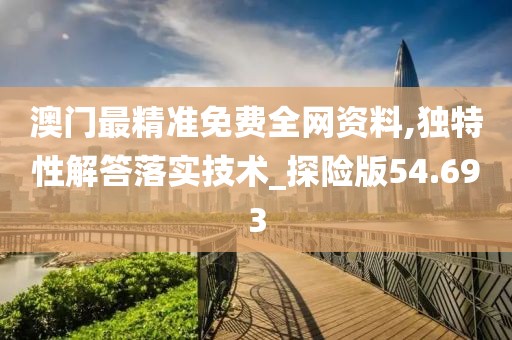 澳門最精準免費全網資料,獨特性解答落實技術_探險版54.693