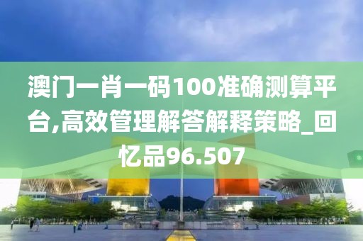 澳門一肖一碼100準確測算平臺,高效管理解答解釋策略_回憶品96.507