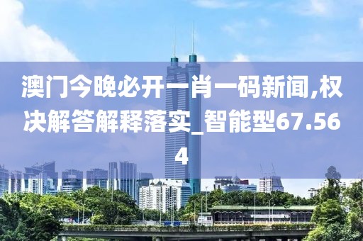 澳門今晚必開一肖一碼新聞,權決解答解釋落實_智能型67.564