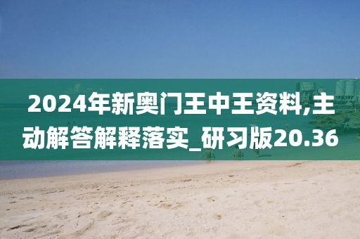 2024年新奧門王中王資料,主動解答解釋落實_研習版20.36