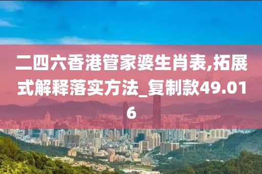 二四六香港管家婆生肖表,拓展式解釋落實方法_復制款49.016