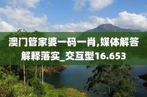 澳門管家婆一碼一肖,媒體解答解釋落實_交互型16.653