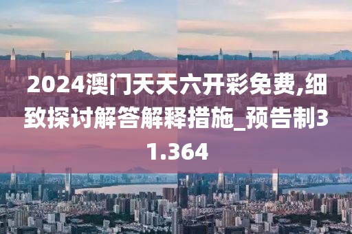 2024澳門天天六開彩免費,細致探討解答解釋措施_預告制31.364