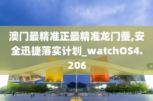 澳門最精準正最精準龍門蠶,安全迅捷落實計劃_watchOS4.206