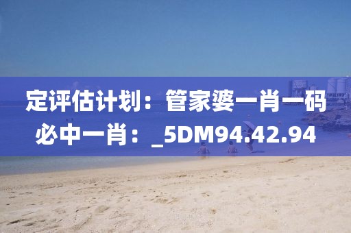 定評估計劃：管家婆一肖一碼必中一肖：_5DM94.42.94